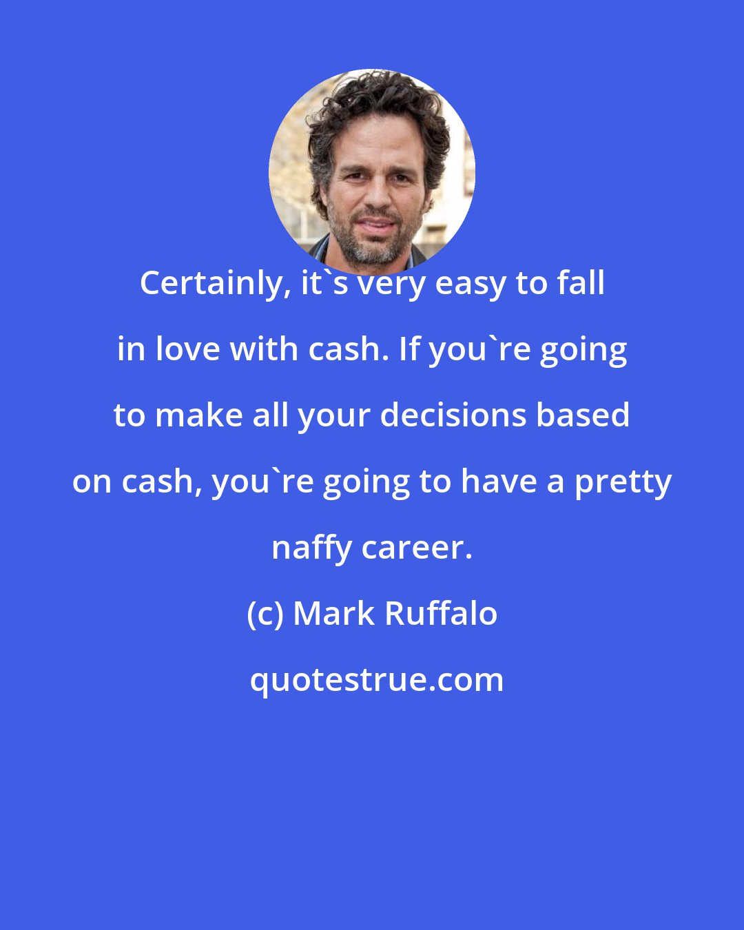 Mark Ruffalo: Certainly, it's very easy to fall in love with cash. If you're going to make all your decisions based on cash, you're going to have a pretty naffy career.