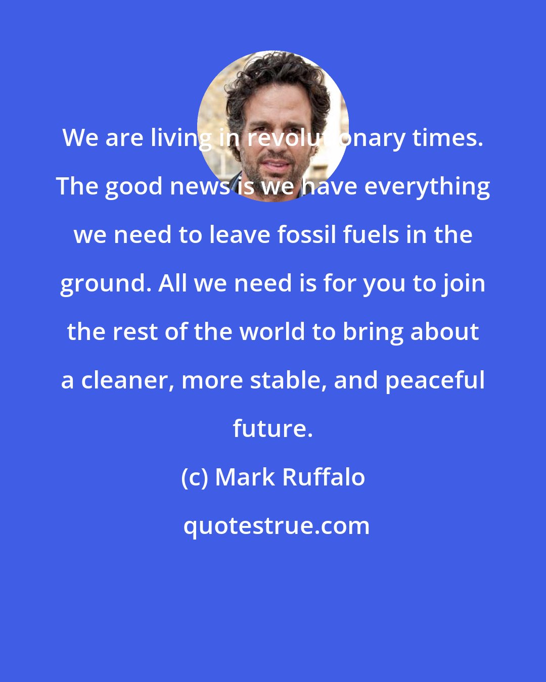 Mark Ruffalo: We are living in revolutionary times. The good news is we have everything we need to leave fossil fuels in the ground. All we need is for you to join the rest of the world to bring about a cleaner, more stable, and peaceful future.