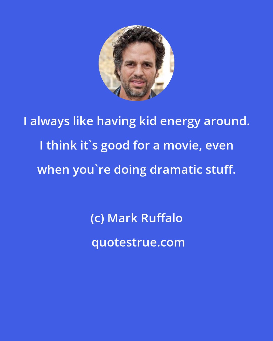 Mark Ruffalo: I always like having kid energy around. I think it's good for a movie, even when you're doing dramatic stuff.