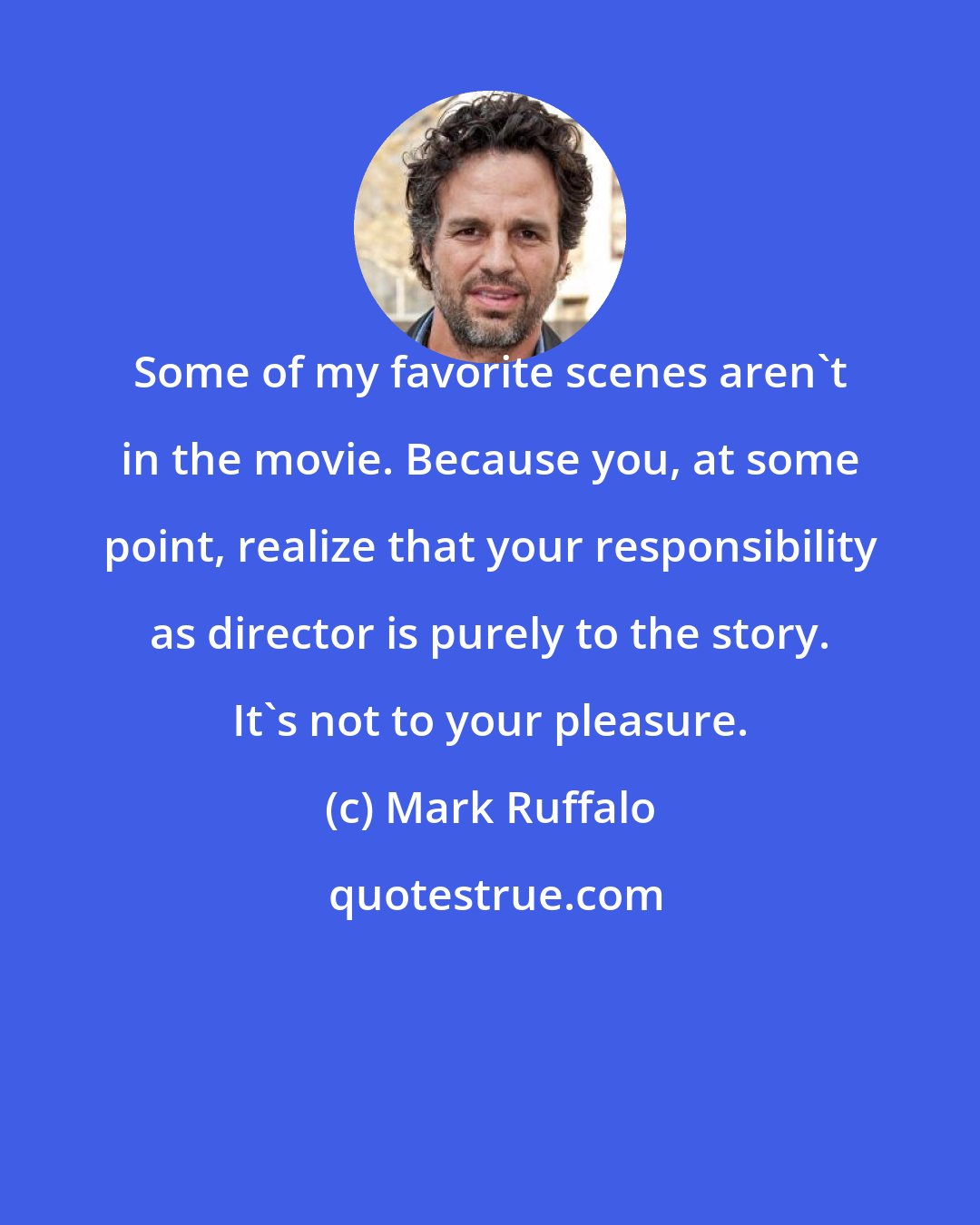 Mark Ruffalo: Some of my favorite scenes aren't in the movie. Because you, at some point, realize that your responsibility as director is purely to the story. It's not to your pleasure.