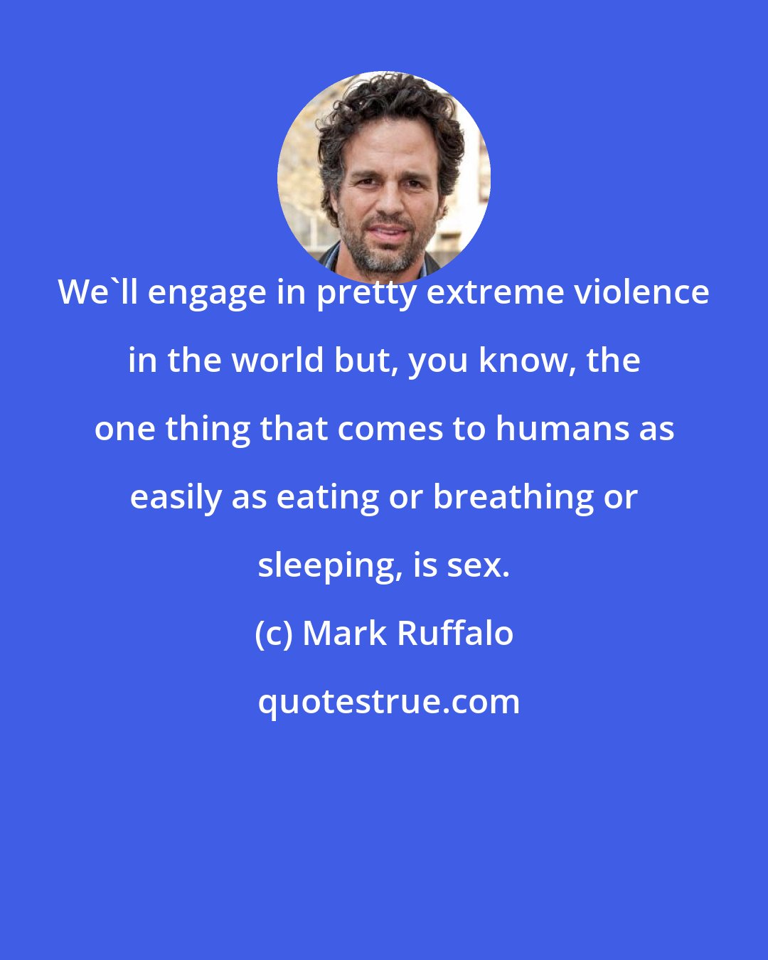 Mark Ruffalo: We'll engage in pretty extreme violence in the world but, you know, the one thing that comes to humans as easily as eating or breathing or sleeping, is sex.