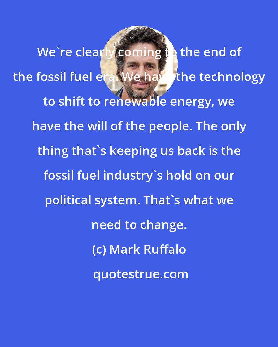 Mark Ruffalo: We're clearly coming to the end of the fossil fuel era. We have the technology to shift to renewable energy, we have the will of the people. The only thing that's keeping us back is the fossil fuel industry's hold on our political system. That's what we need to change.