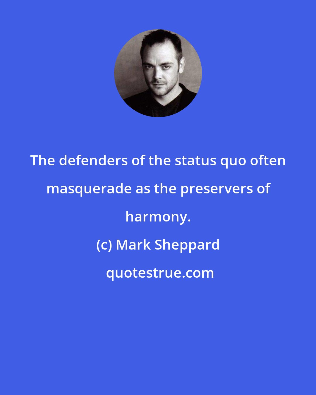 Mark Sheppard: The defenders of the status quo often masquerade as the preservers of harmony.