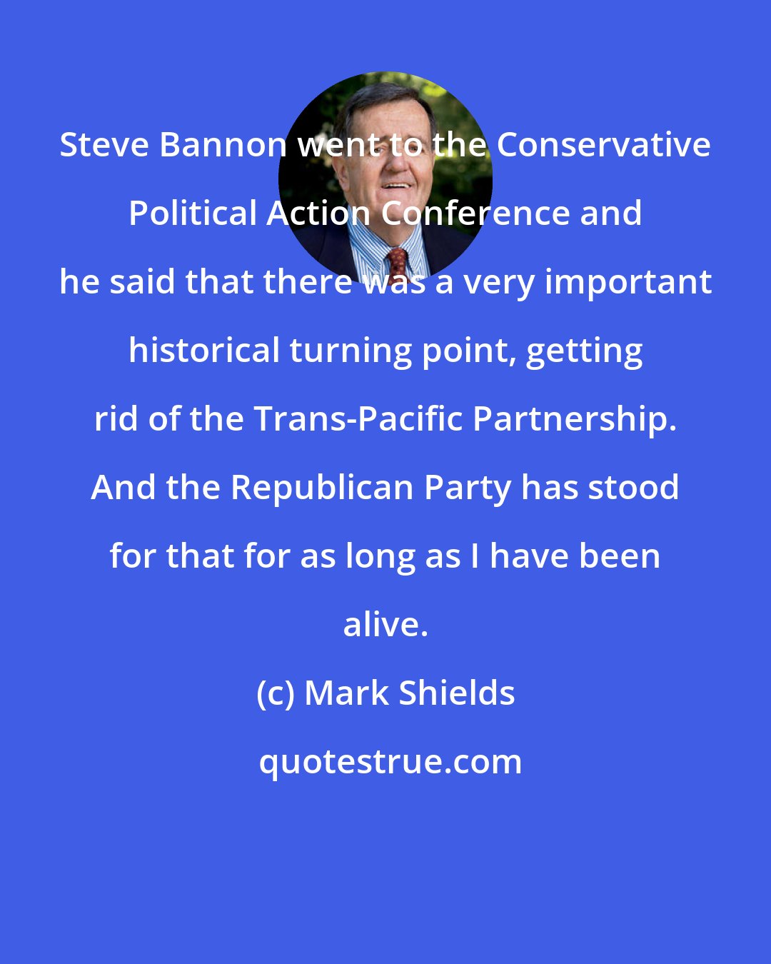 Mark Shields: Steve Bannon went to the Conservative Political Action Conference and he said that there was a very important historical turning point, getting rid of the Trans-Pacific Partnership. And the Republican Party has stood for that for as long as I have been alive.