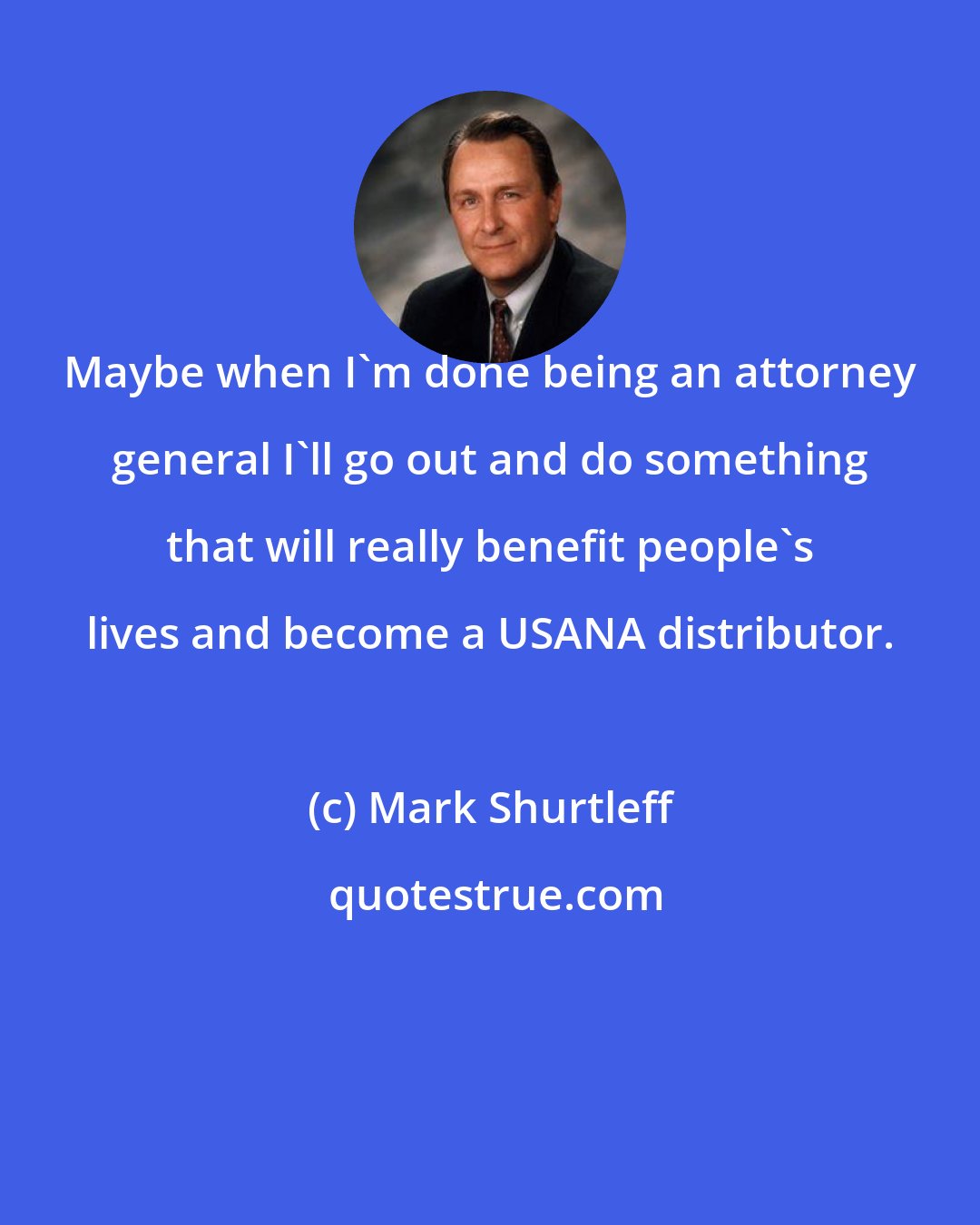 Mark Shurtleff: Maybe when I'm done being an attorney general I'll go out and do something that will really benefit people's lives and become a USANA distributor.