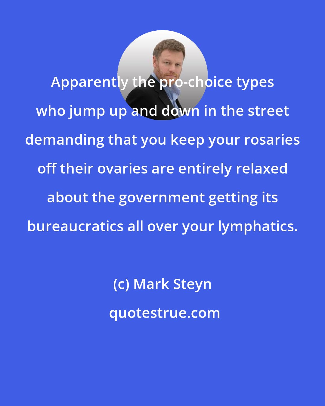 Mark Steyn: Apparently the pro-choice types who jump up and down in the street demanding that you keep your rosaries off their ovaries are entirely relaxed about the government getting its bureaucratics all over your lymphatics.