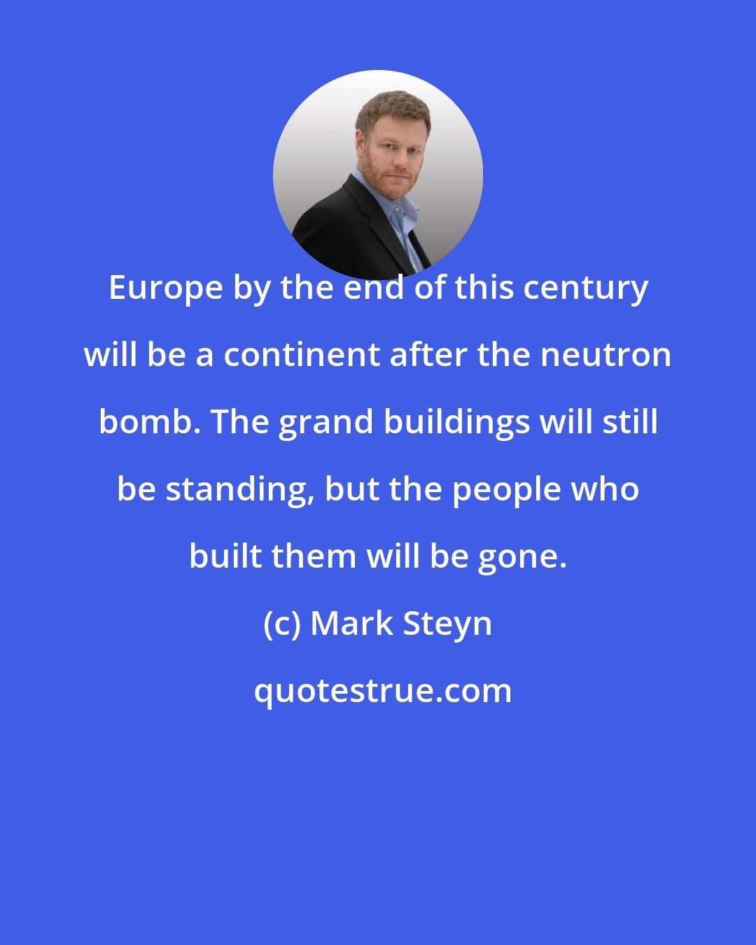 Mark Steyn: Europe by the end of this century will be a continent after the neutron bomb. The grand buildings will still be standing, but the people who built them will be gone.