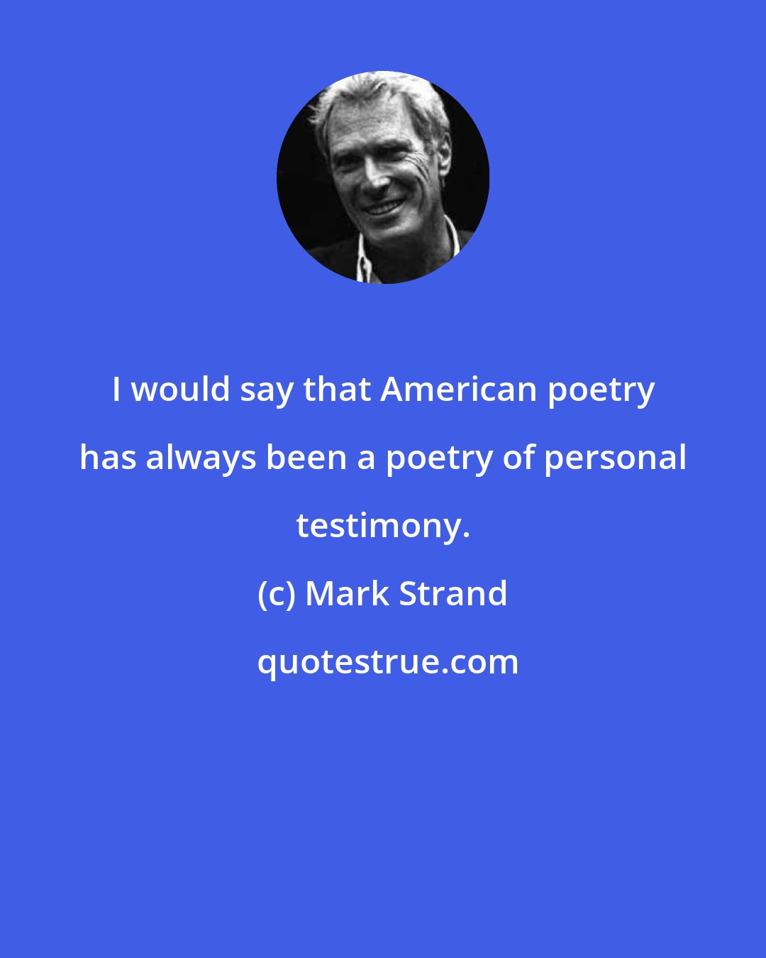 Mark Strand: I would say that American poetry has always been a poetry of personal testimony.