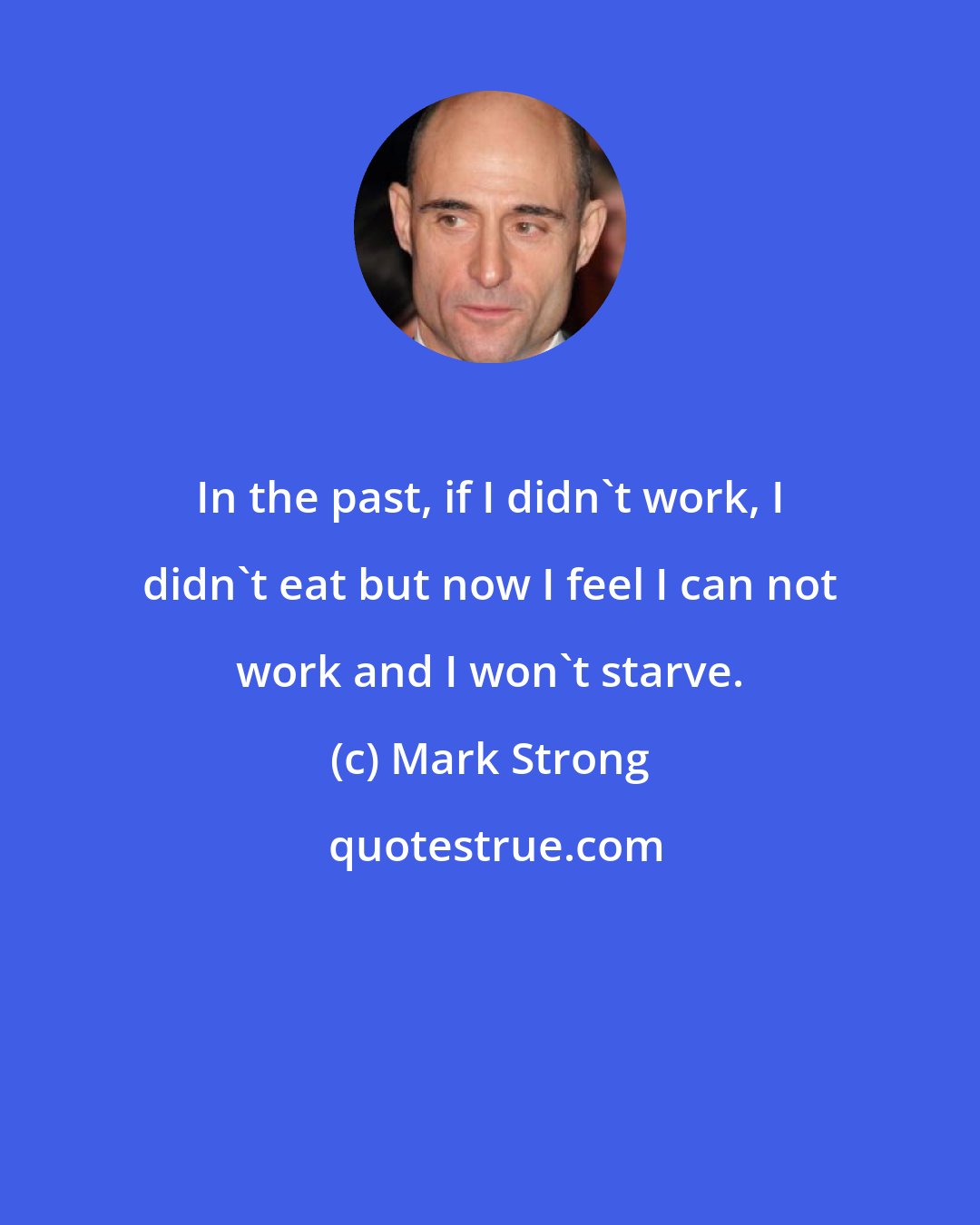 Mark Strong: In the past, if I didn't work, I didn't eat but now I feel I can not work and I won't starve.