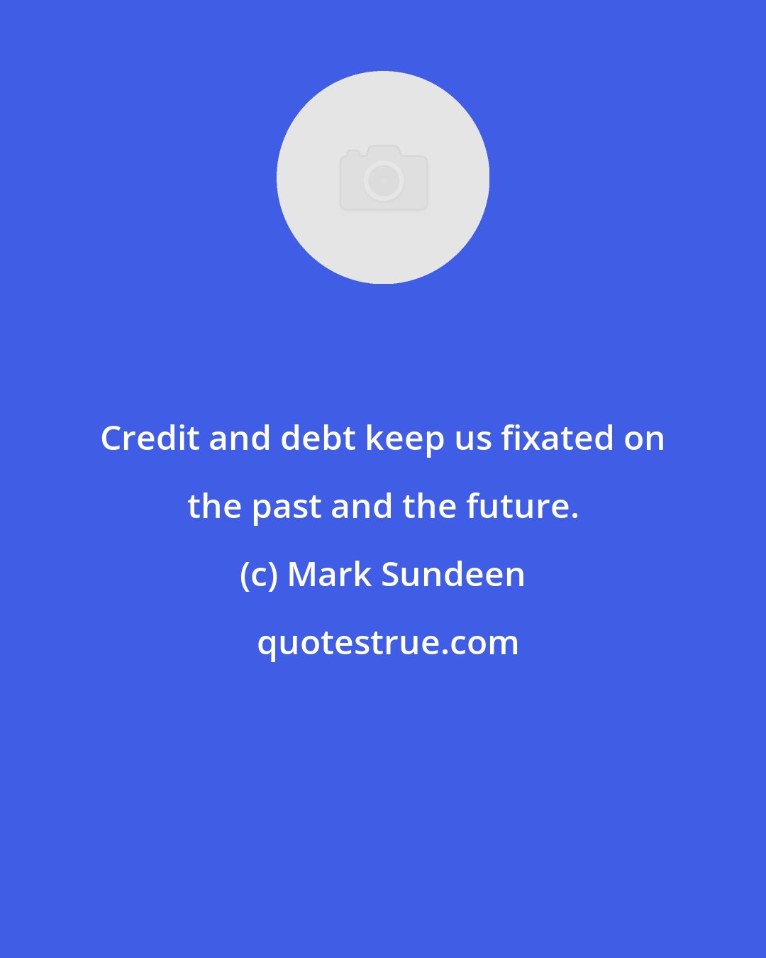 Mark Sundeen: Credit and debt keep us fixated on the past and the future.