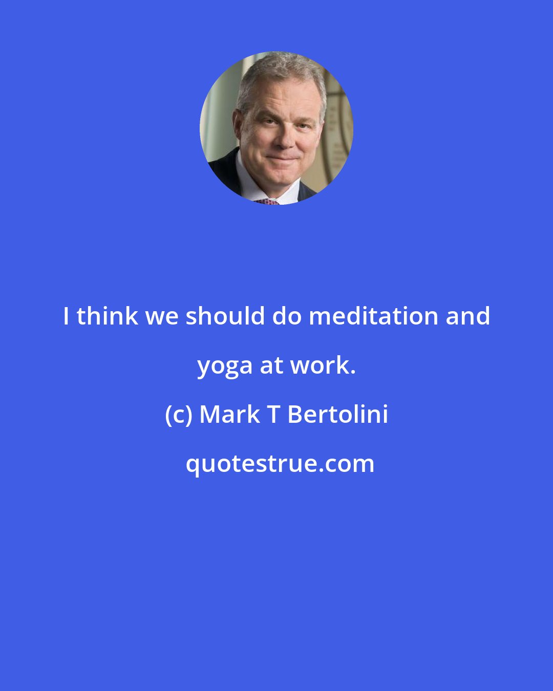 Mark T Bertolini: I think we should do meditation and yoga at work.