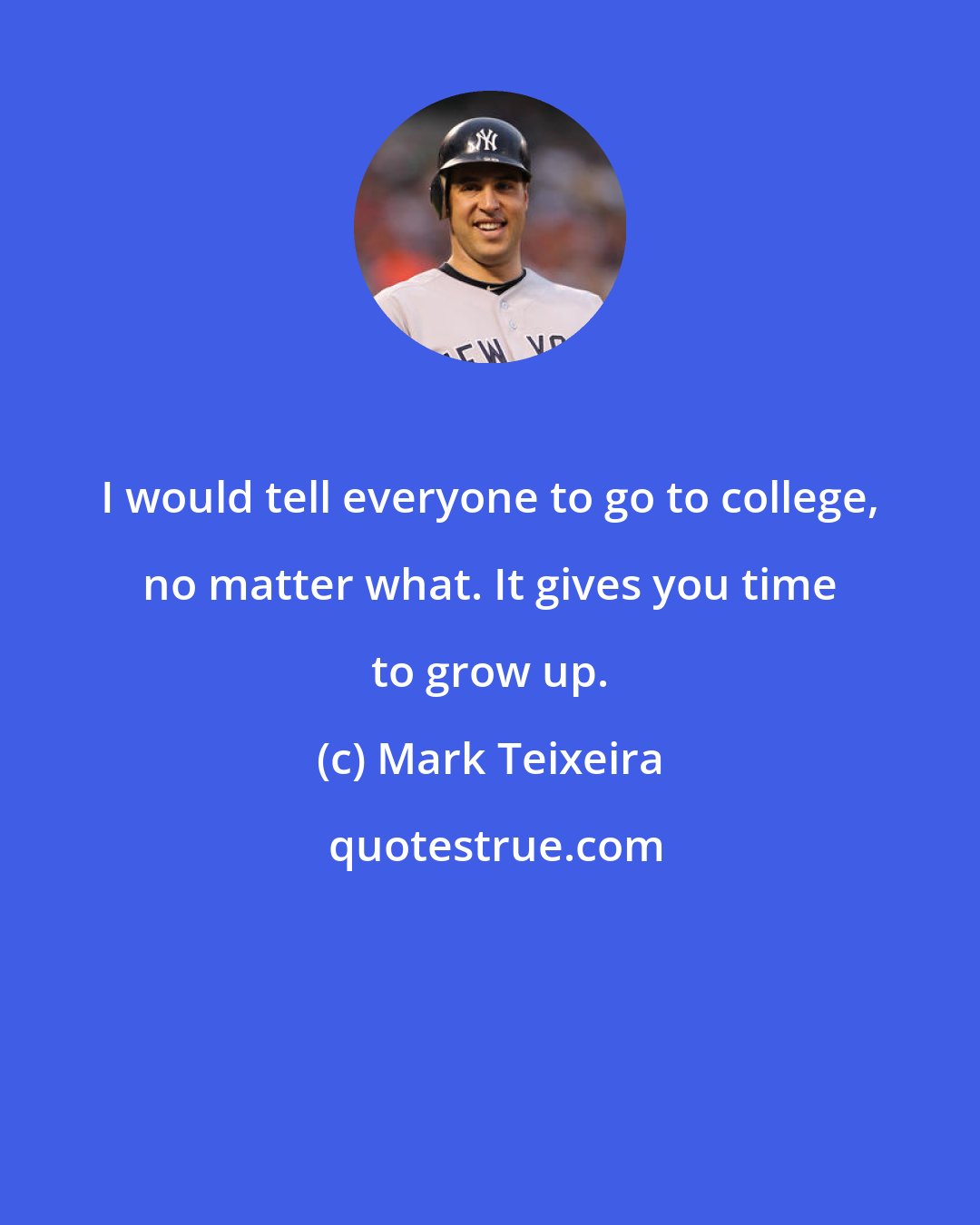 Mark Teixeira: I would tell everyone to go to college, no matter what. It gives you time to grow up.