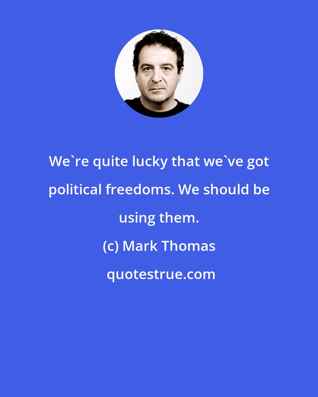 Mark Thomas: We're quite lucky that we've got political freedoms. We should be using them.