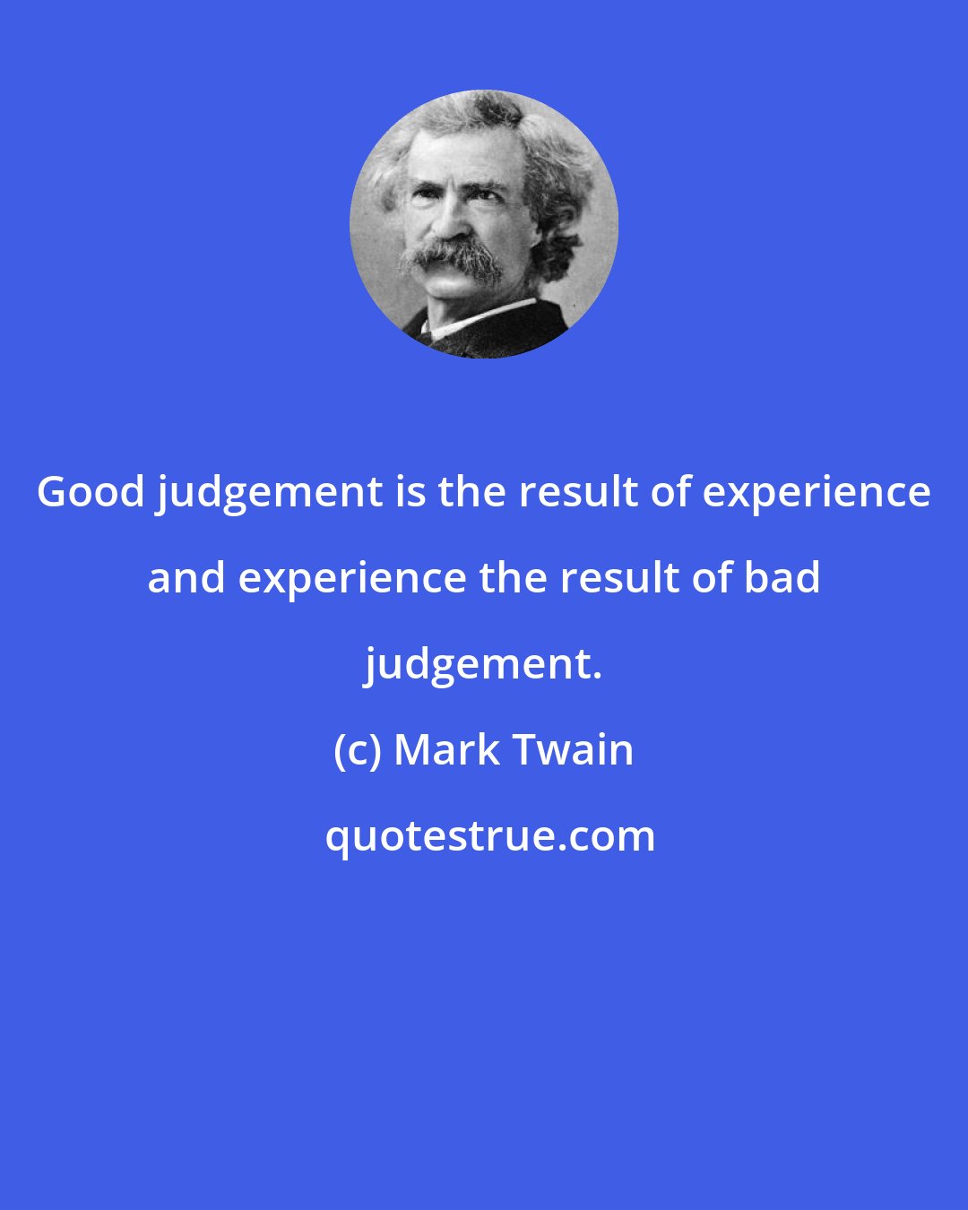 Mark Twain: Good judgement is the result of experience and experience the result of bad judgement.