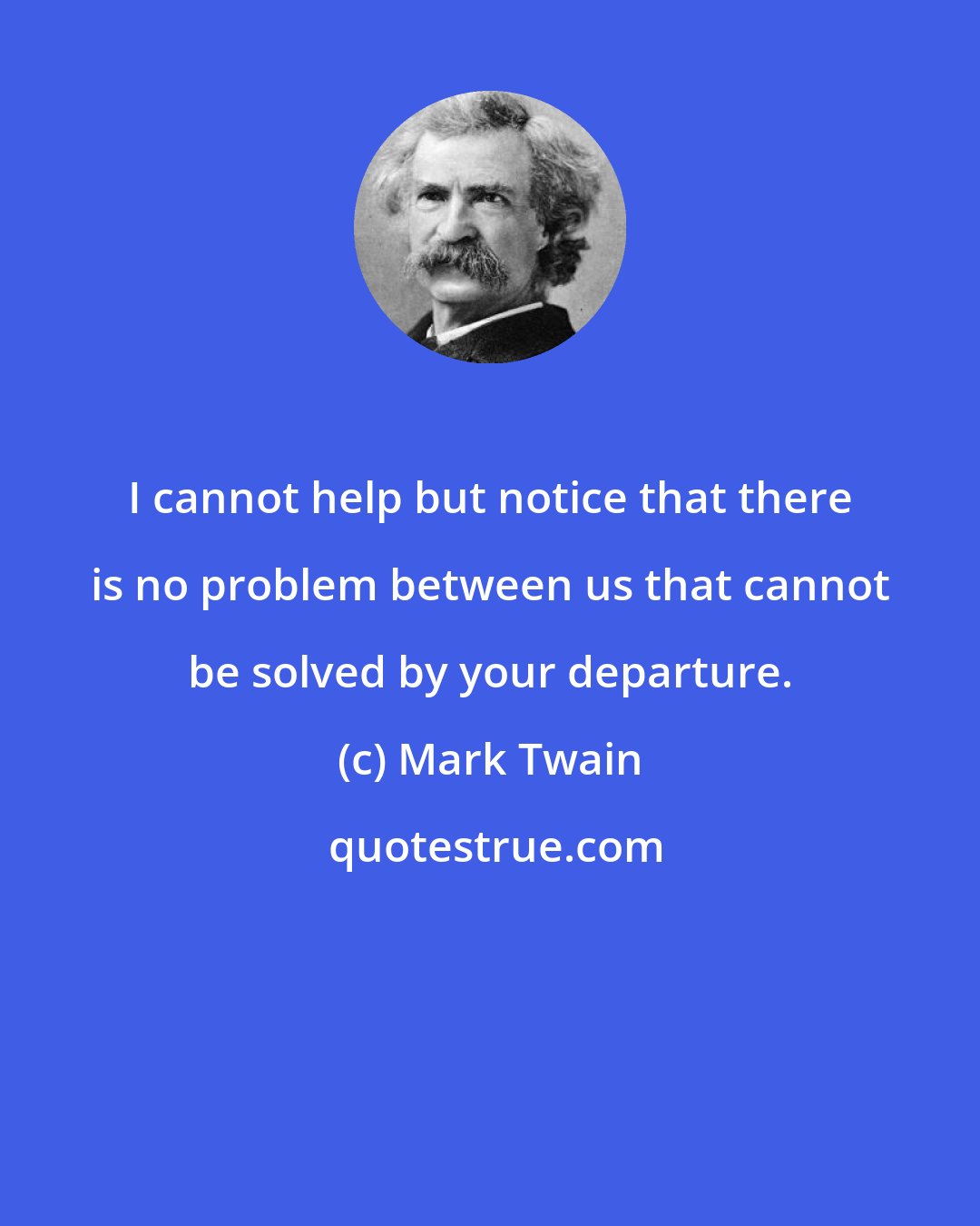 Mark Twain: I cannot help but notice that there is no problem between us that cannot be solved by your departure.