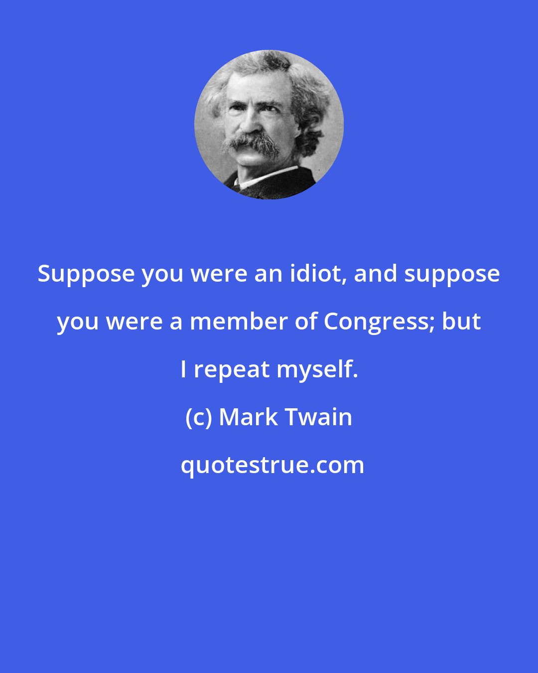 Mark Twain: Suppose you were an idiot, and suppose you were a member of Congress; but I repeat myself.