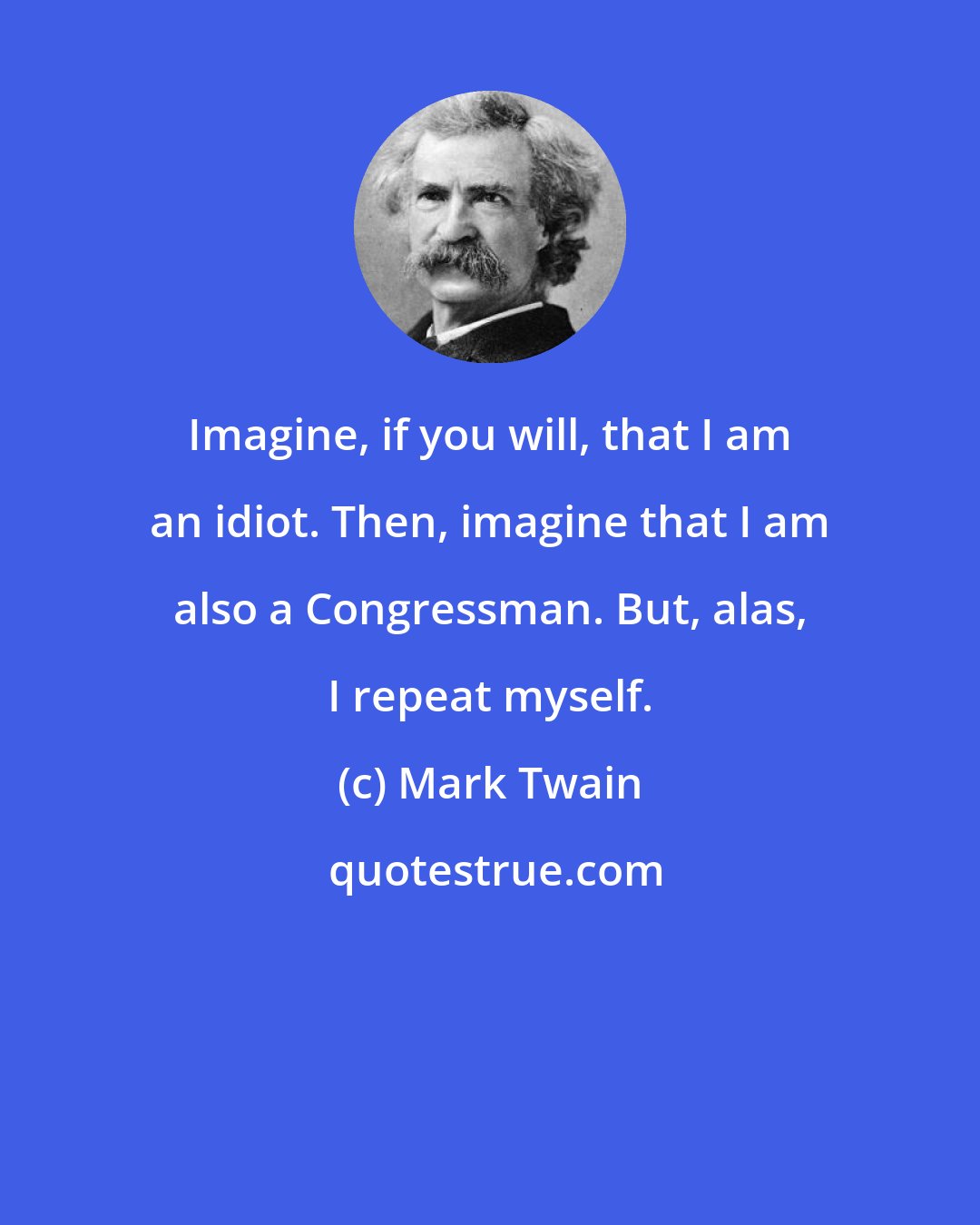 Mark Twain: Imagine, if you will, that I am an idiot. Then, imagine that I am also a Congressman. But, alas, I repeat myself.