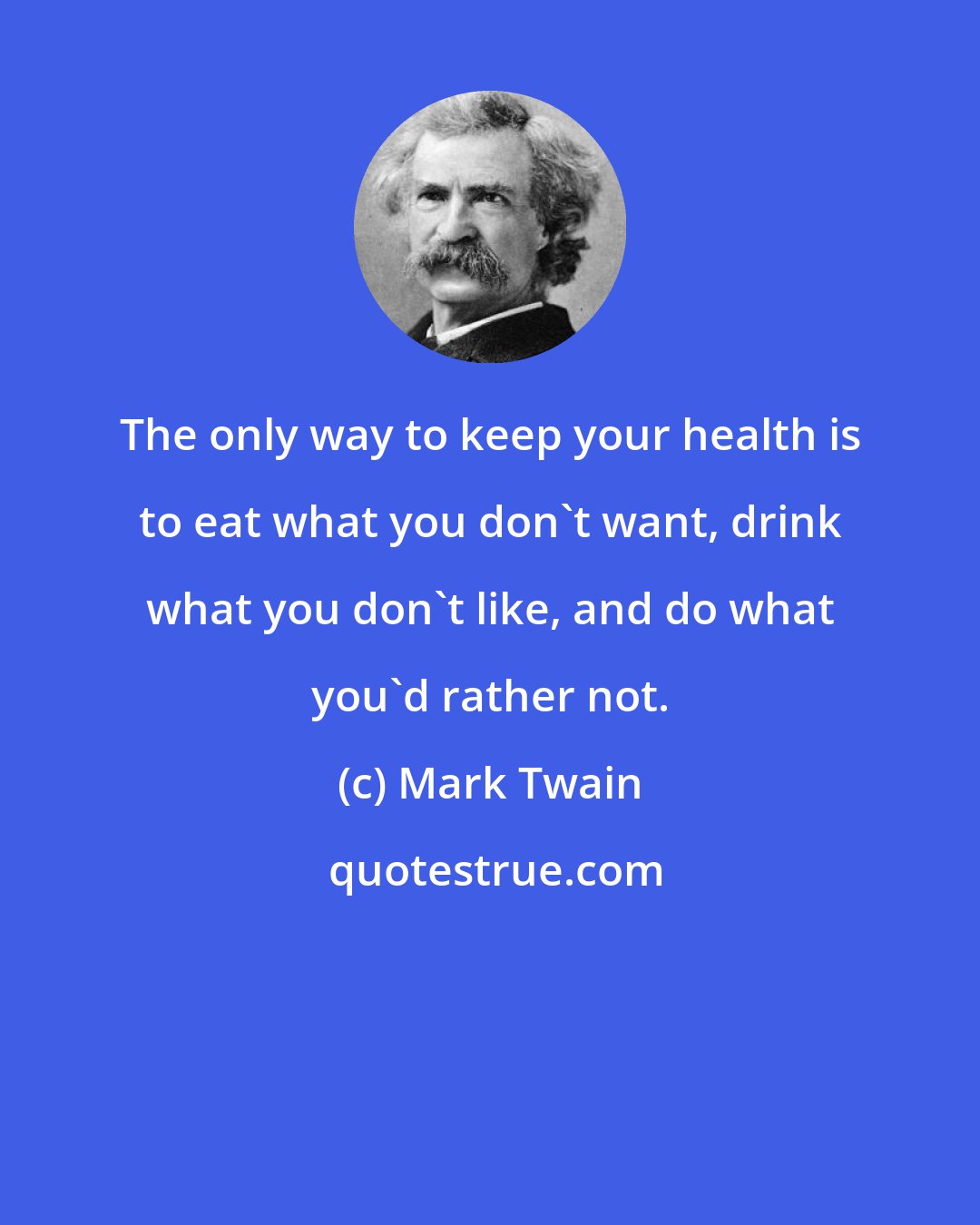 Mark Twain: The only way to keep your health is to eat what you don't want, drink what you don't like, and do what you'd rather not.