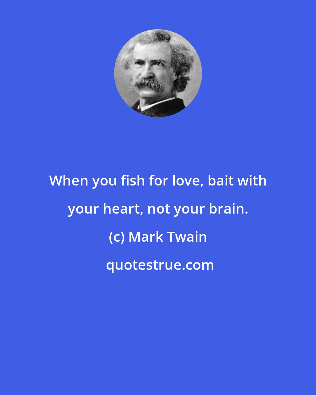 Mark Twain: When you fish for love, bait with your heart, not your brain.