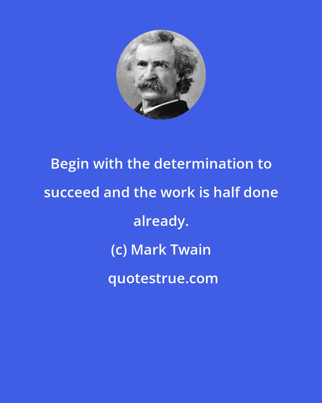 Mark Twain: Begin with the determination to succeed and the work is half done already.