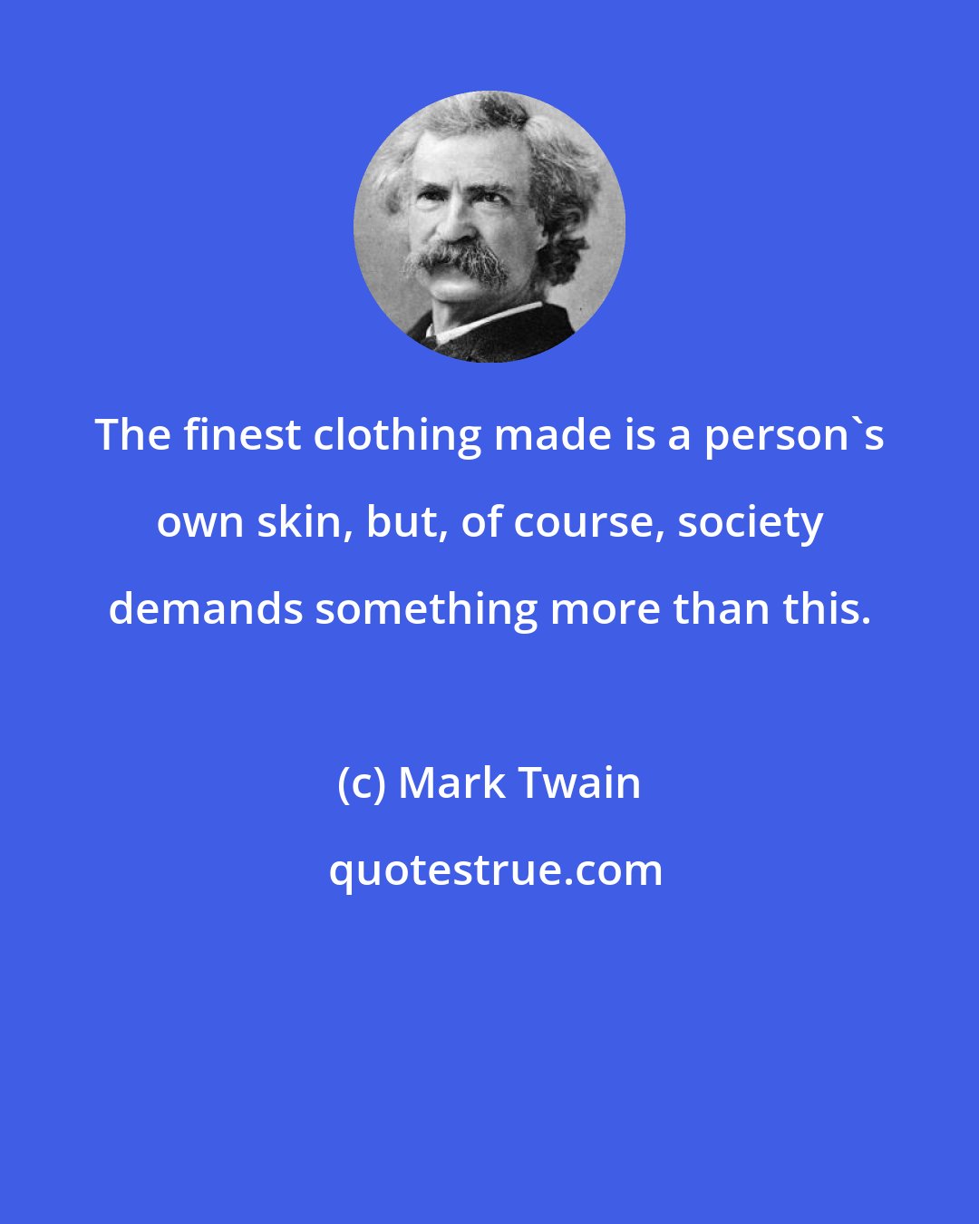 Mark Twain: The finest clothing made is a person's own skin, but, of course, society demands something more than this.