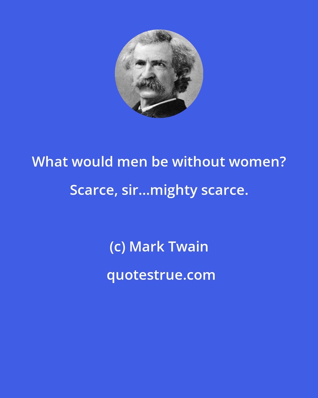 Mark Twain: What would men be without women? Scarce, sir...mighty scarce.