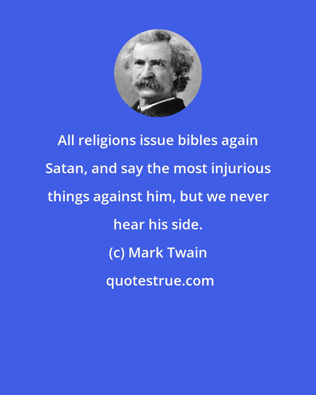 Mark Twain: All religions issue bibles again Satan, and say the most injurious things against him, but we never hear his side.