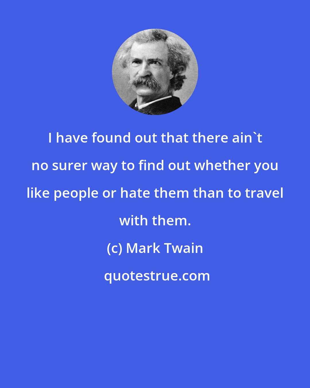 Mark Twain: I have found out that there ain't no surer way to find out whether you like people or hate them than to travel with them.