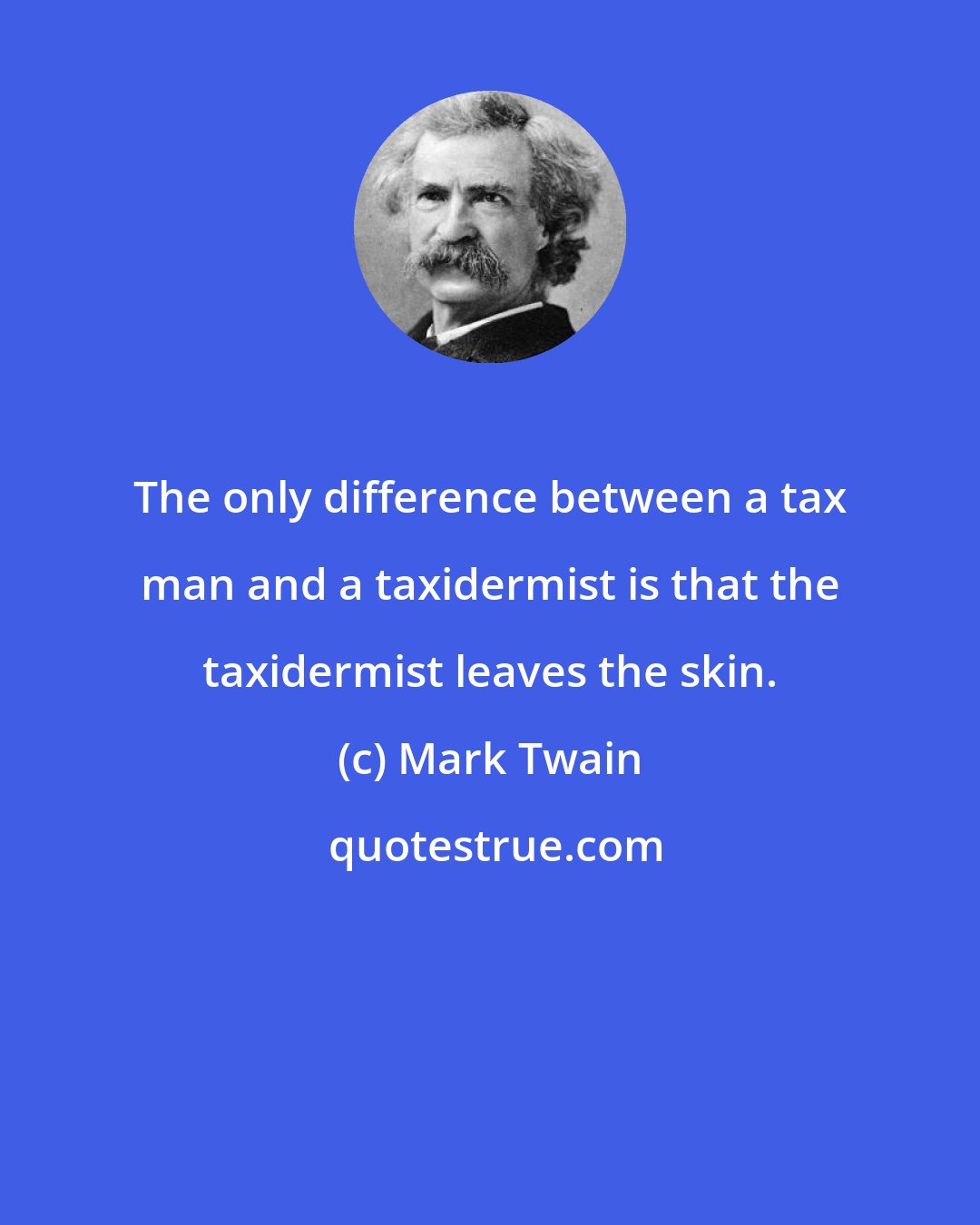 Mark Twain: The only difference between a tax man and a taxidermist is that the taxidermist leaves the skin.