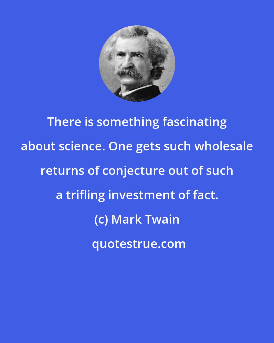 Mark Twain: There is something fascinating about science. One gets such wholesale returns of conjecture out of such a trifling investment of fact.