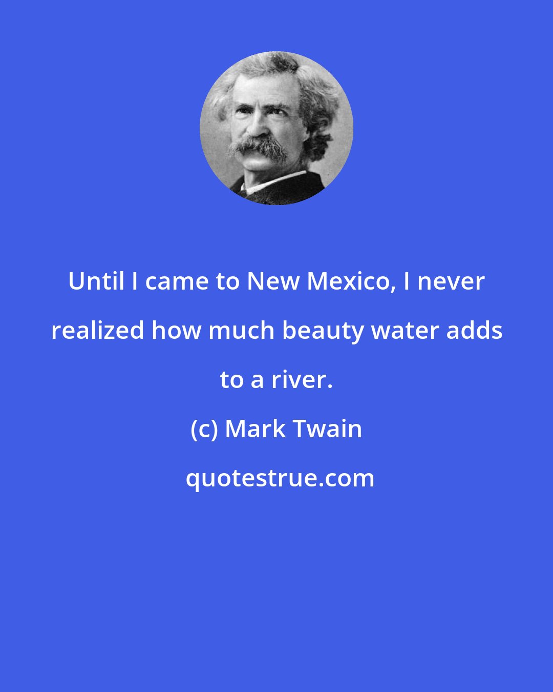 Mark Twain: Until I came to New Mexico, I never realized how much beauty water adds to a river.
