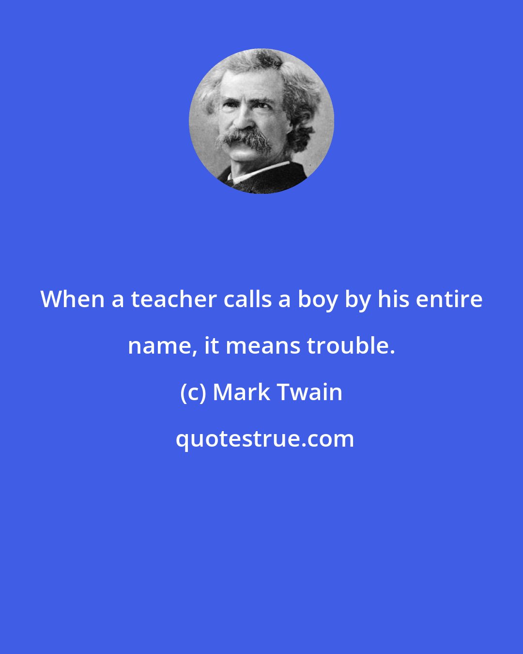 Mark Twain: When a teacher calls a boy by his entire name, it means trouble.