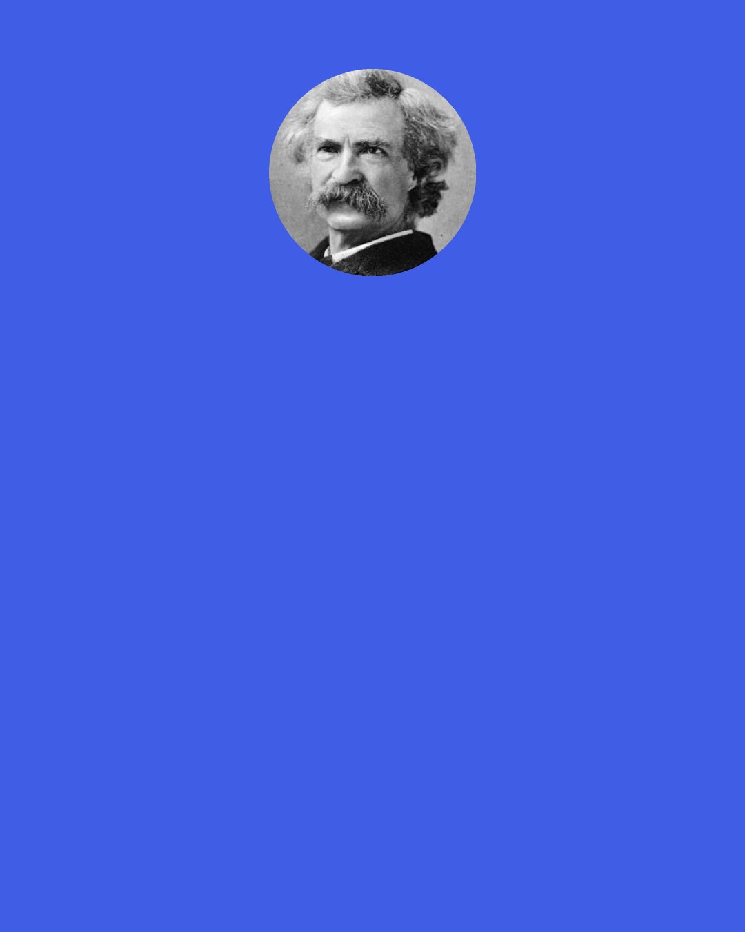 Mark Twain: I am persuaded that the world has been tricked into adopting some false and most pernicious notions about consistency - and to such a degree that the average man has turned the rights and wrongs of things entirely around and is proud to be "consistent," unchanging, immovable, fossilized, where it should be his humiliation.