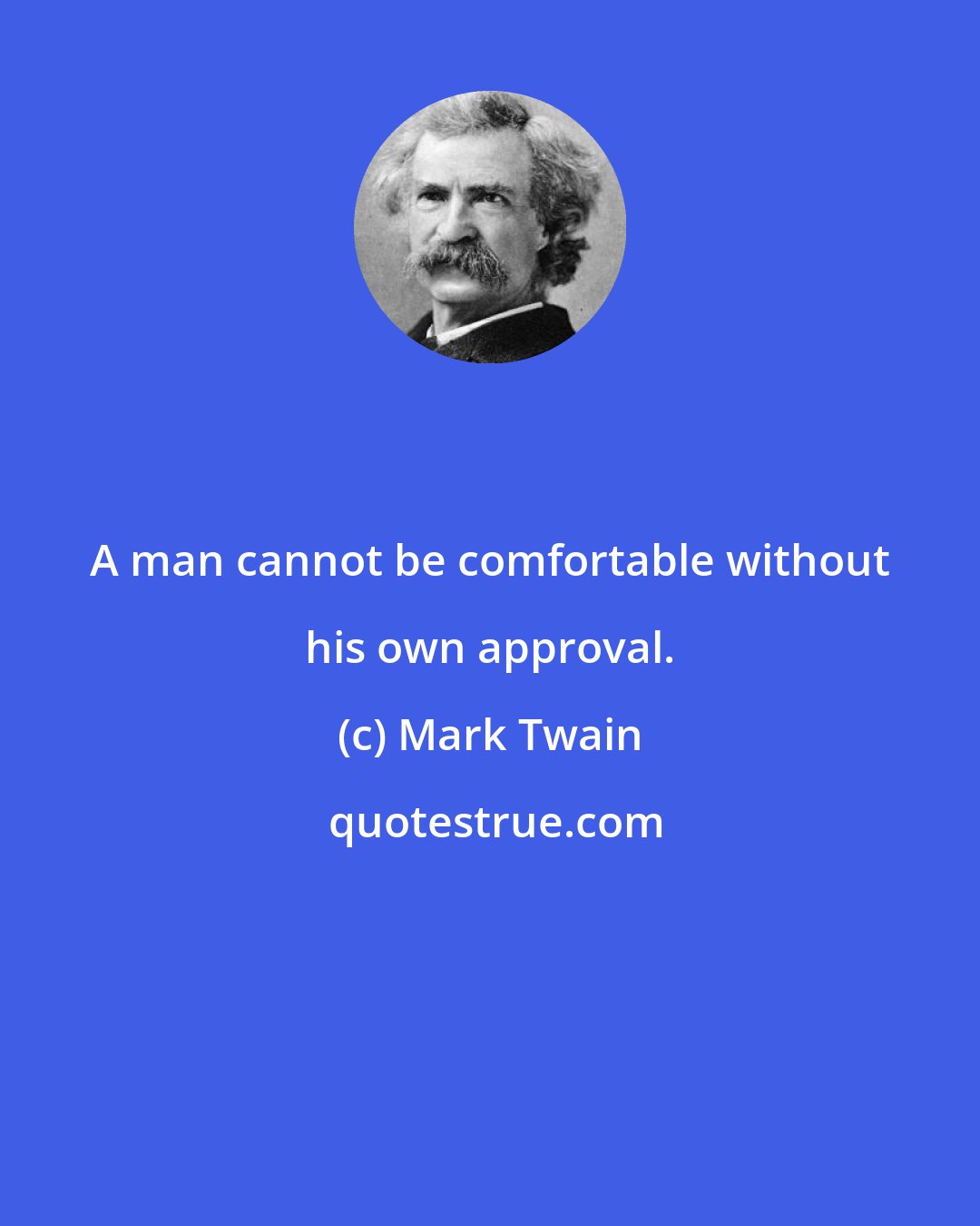 Mark Twain: A man cannot be comfortable without his own approval.