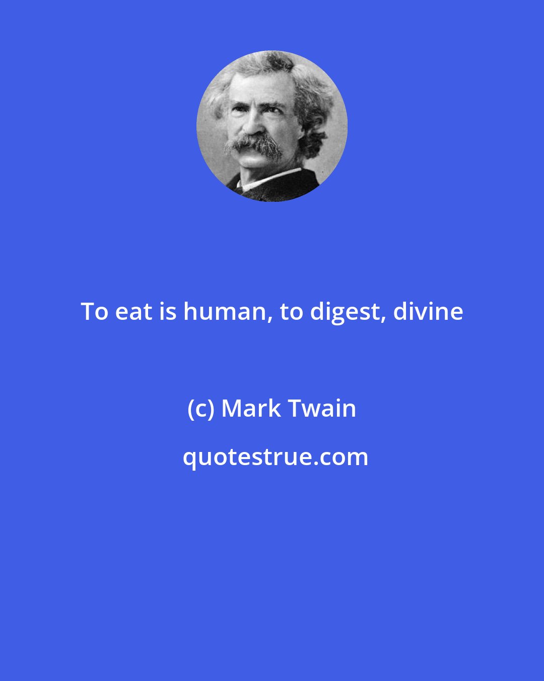 Mark Twain: To eat is human, to digest, divine