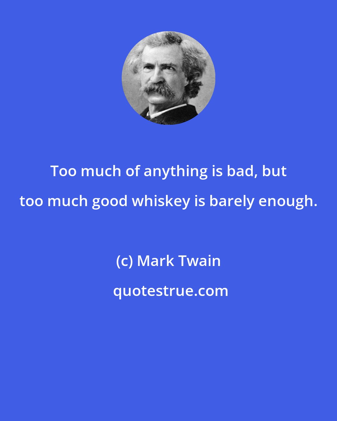 Mark Twain: Too much of anything is bad, but too much good whiskey is barely enough.