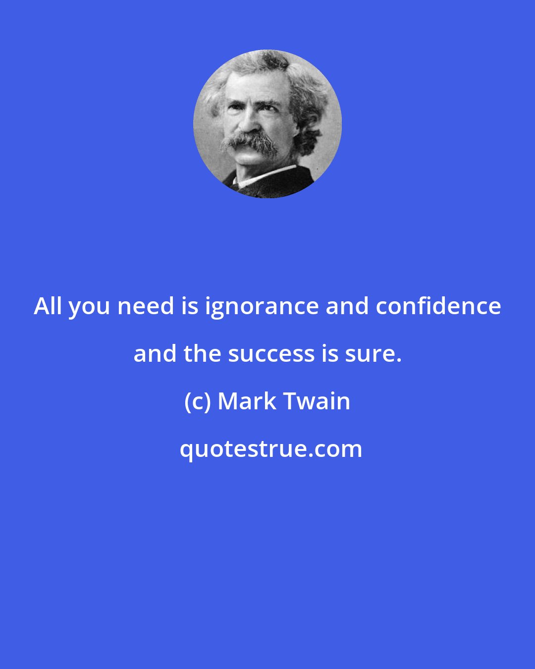 Mark Twain: All you need is ignorance and confidence and the success is sure.