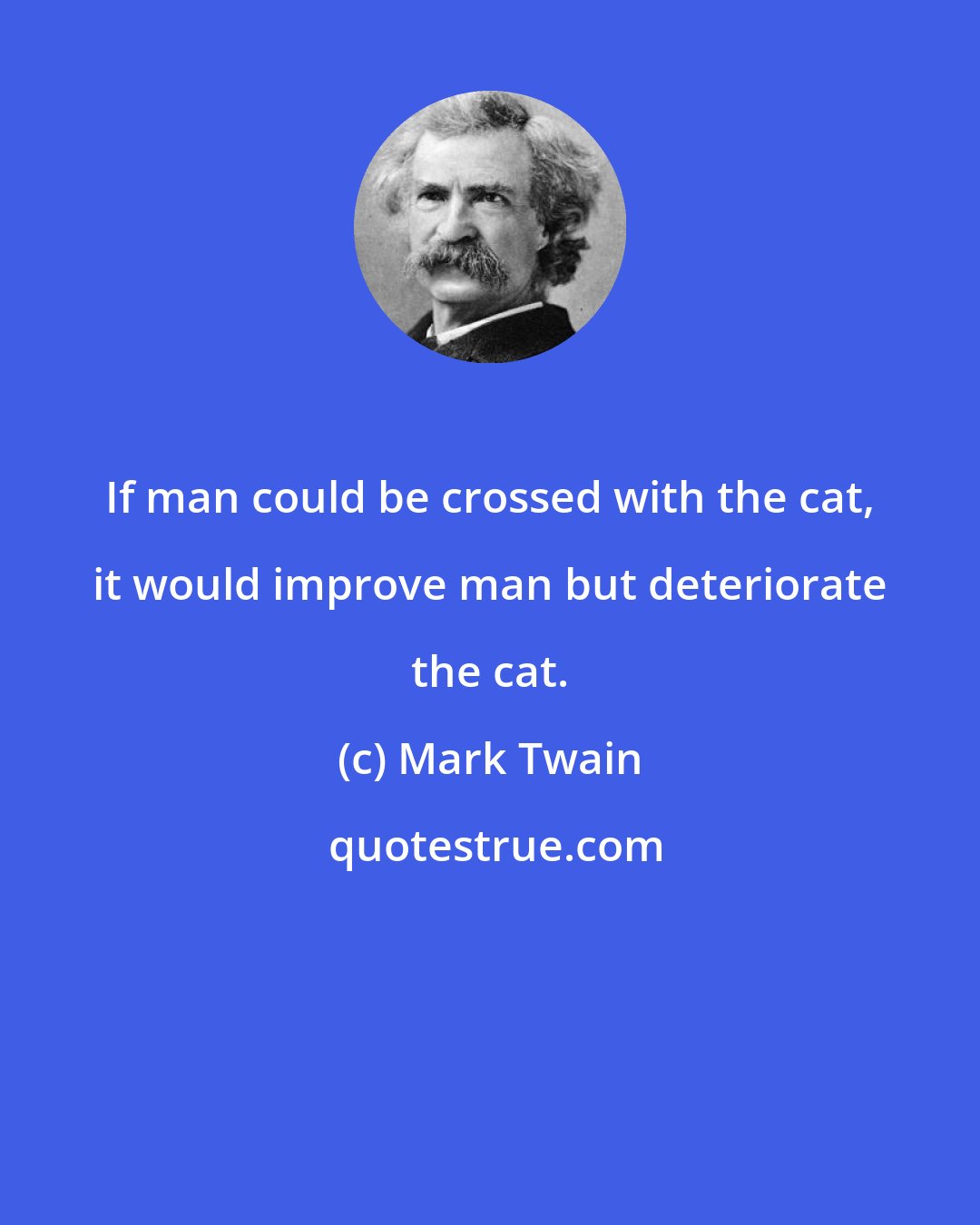 Mark Twain: If man could be crossed with the cat, it would improve man but deteriorate the cat.