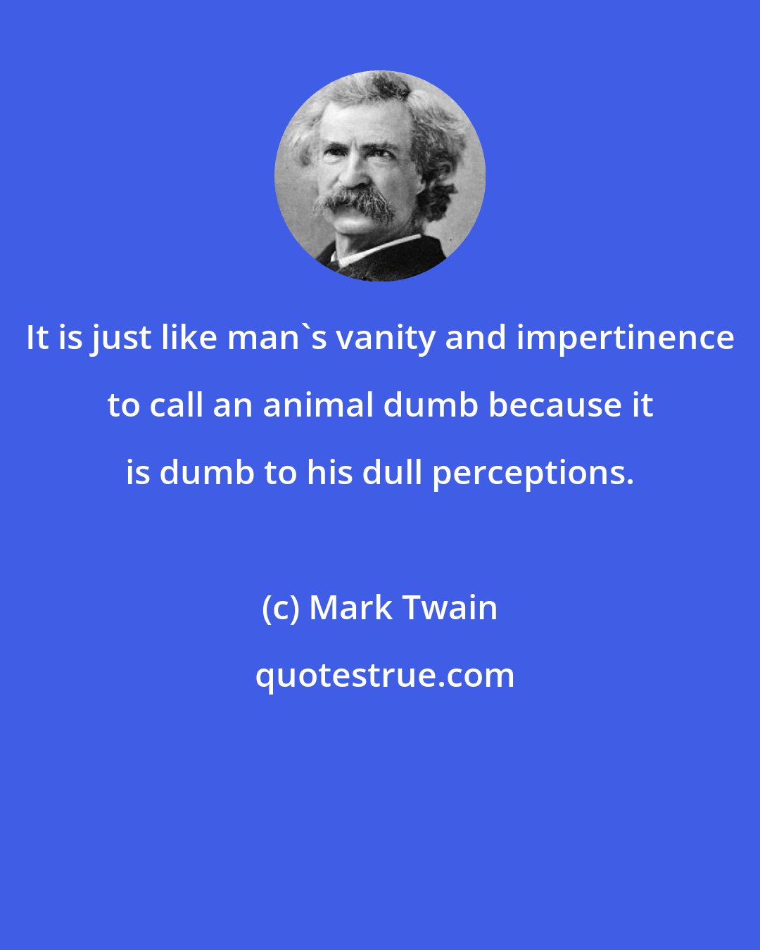 Mark Twain: It is just like man's vanity and impertinence to call an animal dumb because it is dumb to his dull perceptions.