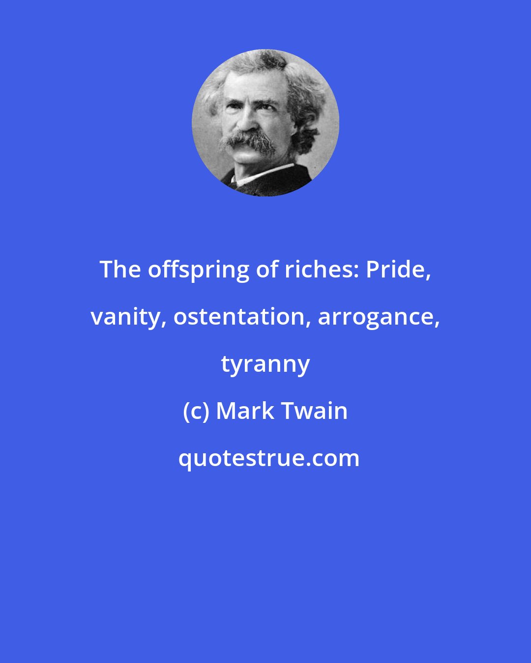 Mark Twain: The offspring of riches: Pride, vanity, ostentation, arrogance, tyranny