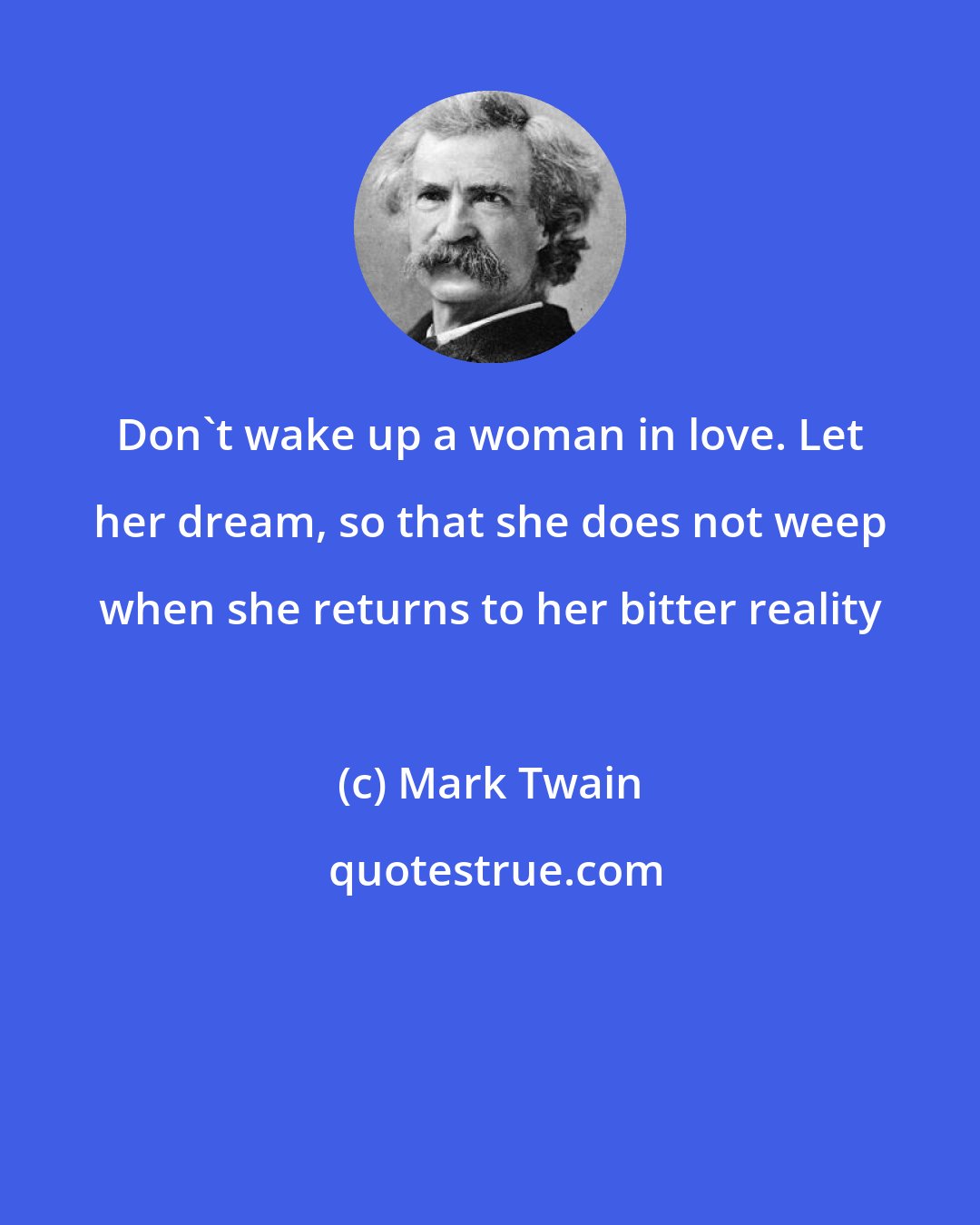 Mark Twain: Don't wake up a woman in love. Let her dream, so that she does not weep when she returns to her bitter reality