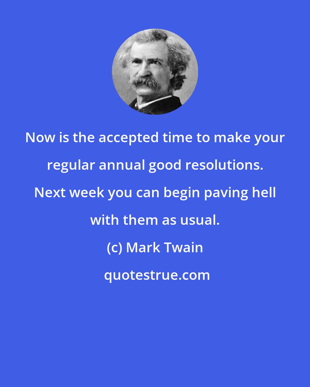 Mark Twain: Now is the accepted time to make your regular annual good resolutions. Next week you can begin paving hell with them as usual.