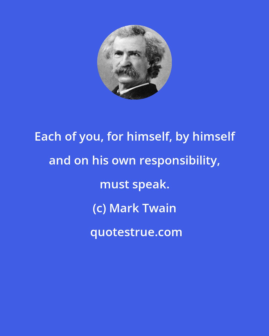 Mark Twain: Each of you, for himself, by himself and on his own responsibility, must speak.