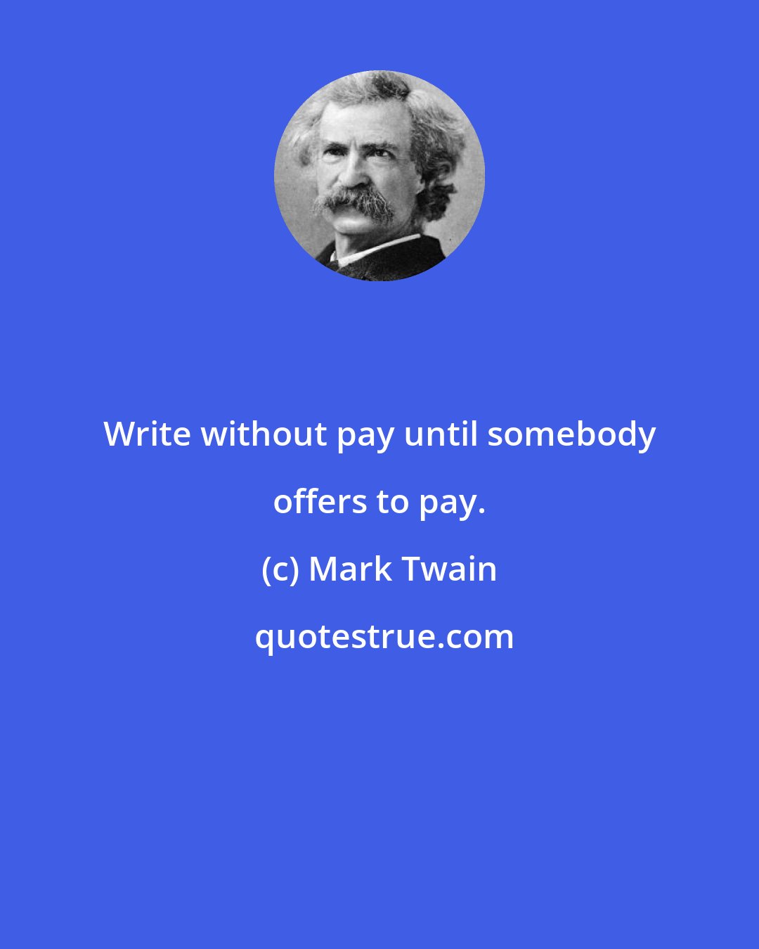 Mark Twain: Write without pay until somebody offers to pay.