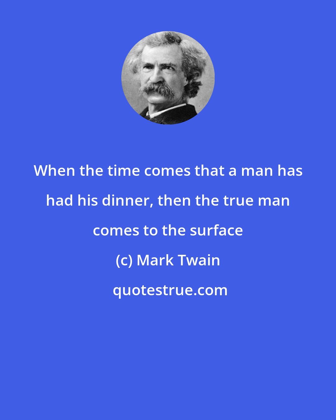 Mark Twain: When the time comes that a man has had his dinner, then the true man comes to the surface