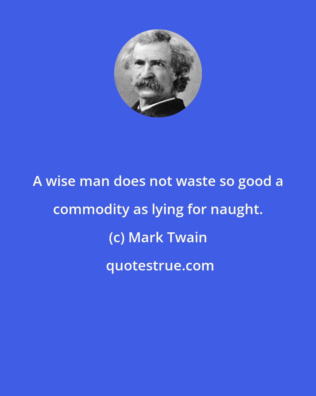 Mark Twain: A wise man does not waste so good a commodity as lying for naught.