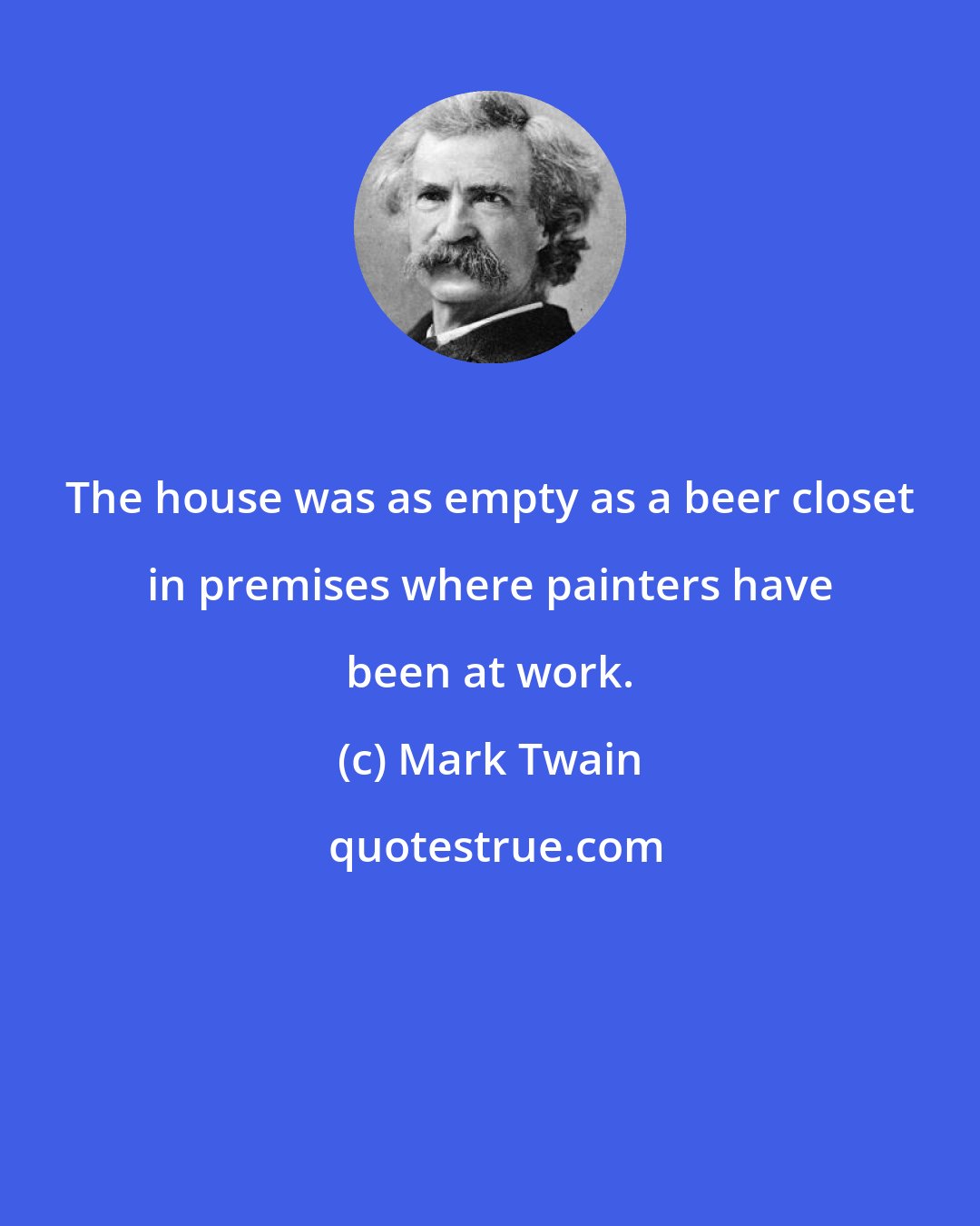 Mark Twain: The house was as empty as a beer closet in premises where painters have been at work.