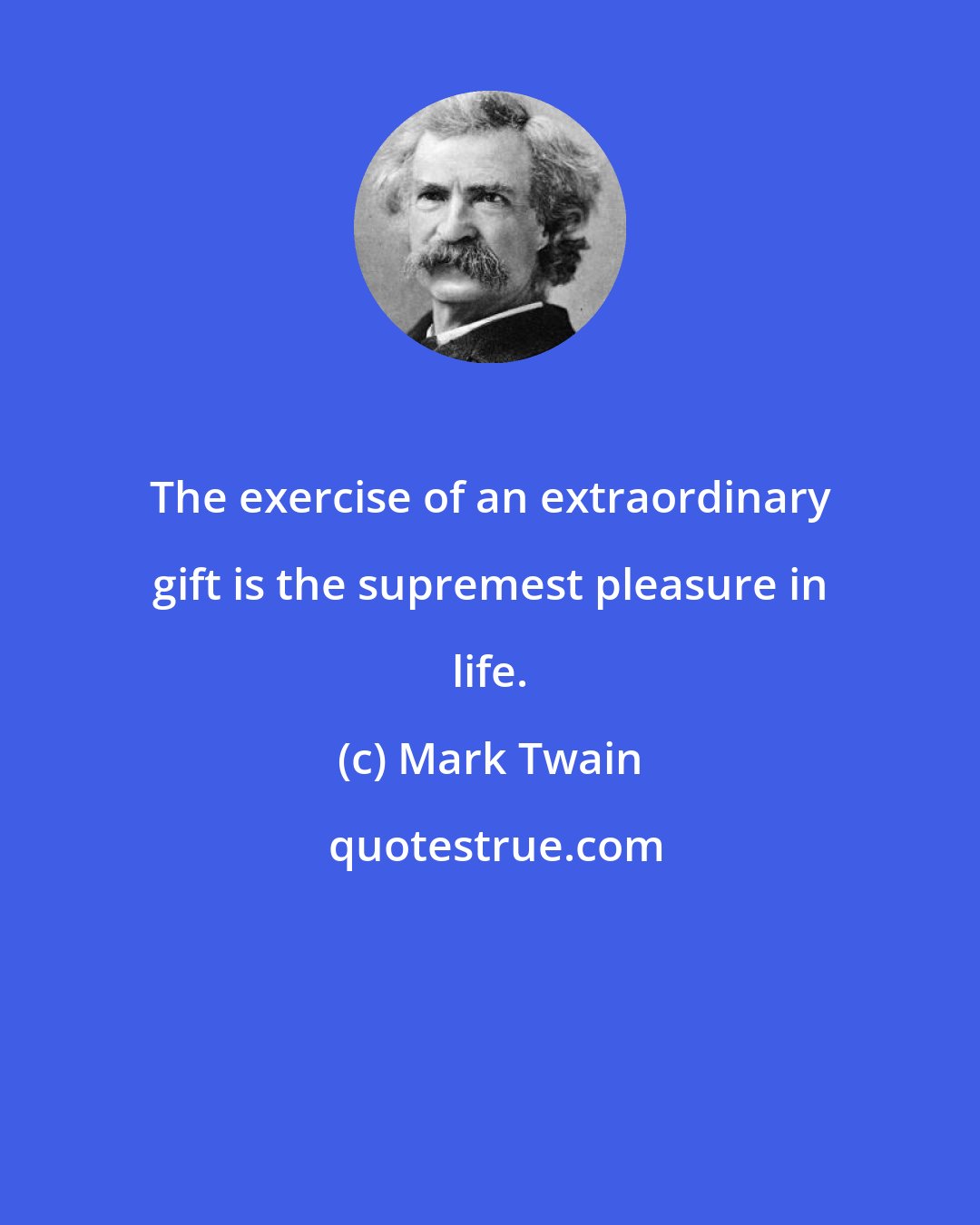 Mark Twain: The exercise of an extraordinary gift is the supremest pleasure in life.