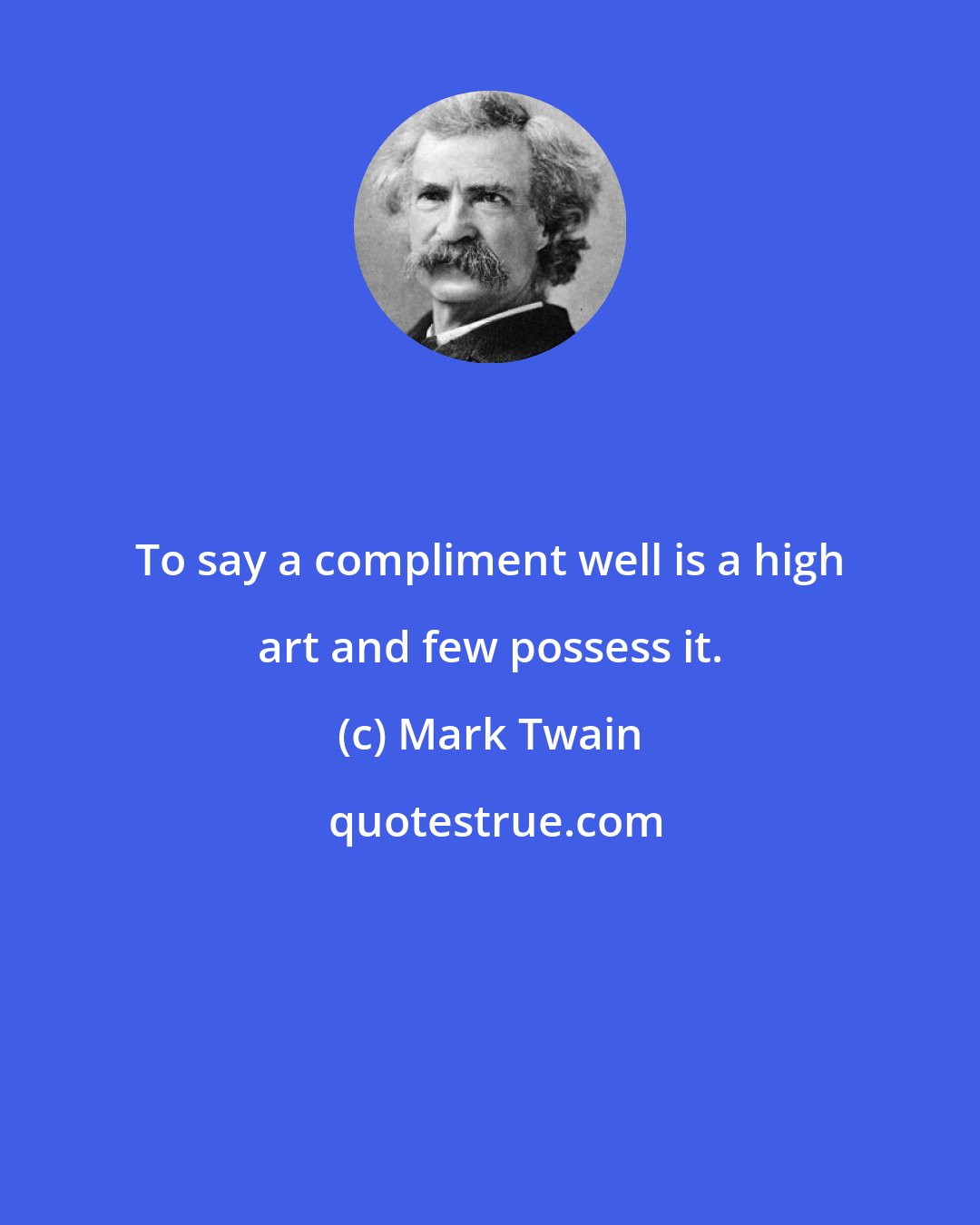Mark Twain: To say a compliment well is a high art and few possess it.