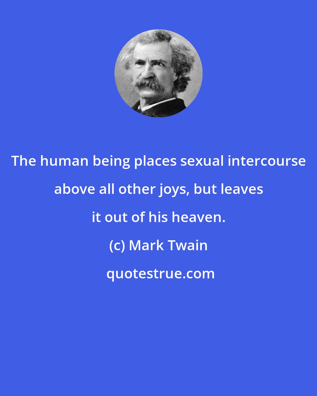 Mark Twain: The human being places sexual intercourse above all other joys, but leaves it out of his heaven.